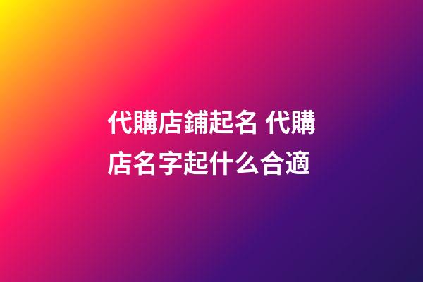 代購店鋪起名 代購店名字起什么合適